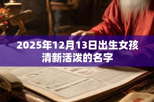 2025年12月13日出生女孩清新活泼的名字