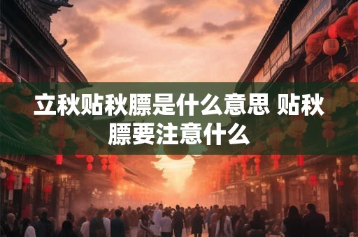 立秋贴秋膘是什么意思 贴秋膘要注意什么 立秋贴秋膘是什么意思 贴秋膘要注意什么