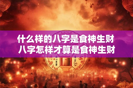 什么样的八字是食神生财 八字怎样才算是食神生财