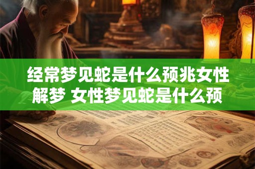 经常梦见蛇是什么预兆女性解梦 女性梦见蛇是什么预兆