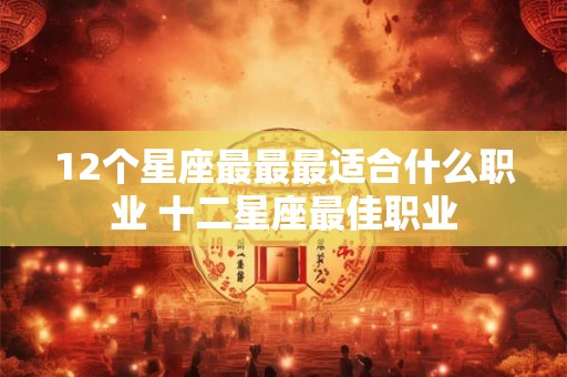 12个星座最最最适合什么职业 十二星座最佳职业