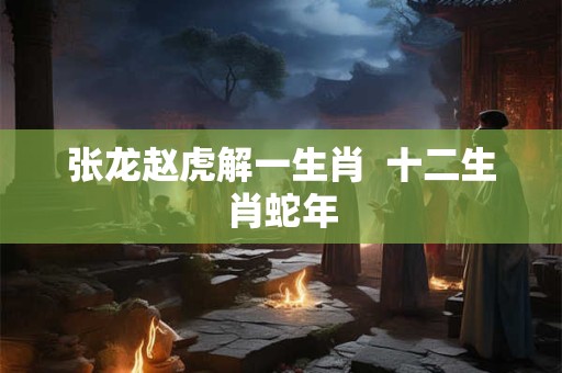 张龙赵虎解一生肖  十二生肖蛇年