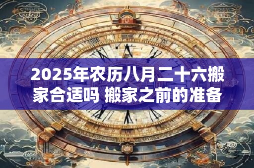 2026年农历八月二十六搬家合适吗 搬家之前的准备 2026年农历八月二十六搬家合适吗 搬家之前的准备