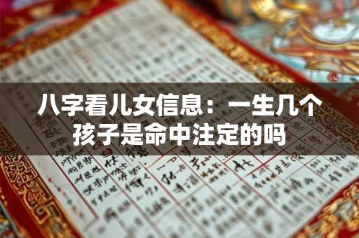八字看儿女信息:一生几个孩子是命中注定的吗 八字看儿女信息:一生几个孩子是命中注定的吗