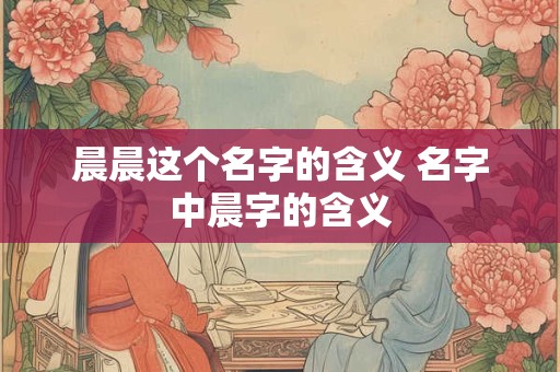 晨晨这个名字的含义 名字中晨字的含义