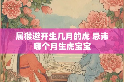 属猴避开生几月的虎 忌讳哪个月生虎宝宝