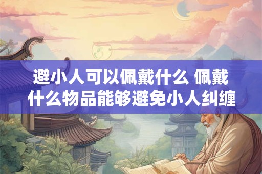 避小人可以佩戴什么 佩戴什么物品能够避免小人纠缠