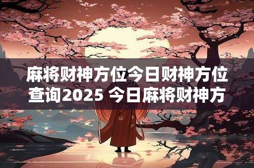 麻将财神方位今日财神方位查询2025 今日麻将财神方位2025查询
