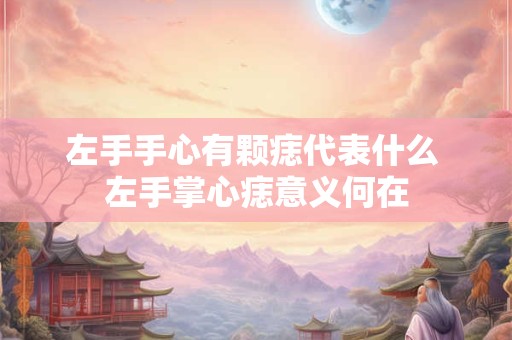 左手手心有颗痣代表什么 左手掌心痣意义何在