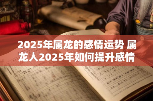 2026年属龙的感情运势 属龙人2026年如何提升感情运