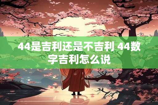 44是吉利还是不吉利 44数字吉利怎么说