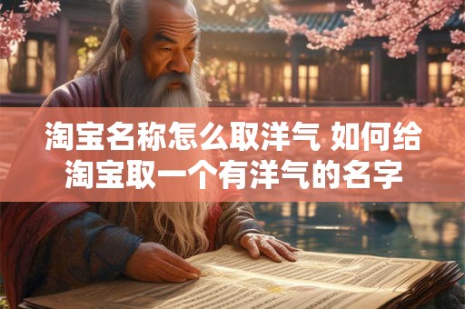淘宝名称怎么取洋气 如何给淘宝取一个有洋气的名字