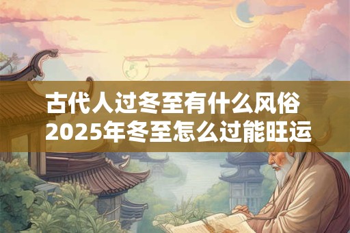 古代人过冬至有什么风俗  2025年冬至怎么过能旺运