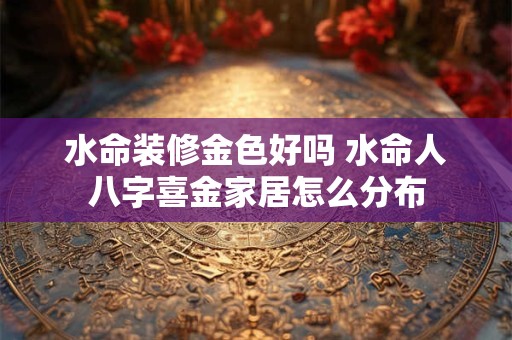 水命装修金色好吗 水命人八字喜金家居怎么分布