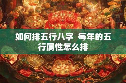 如何排五行八字  每年的五行属性怎么排