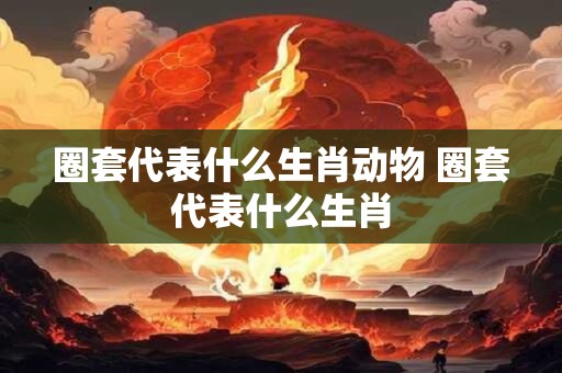 圈套代表什么生肖动物 圈套代表什么生肖