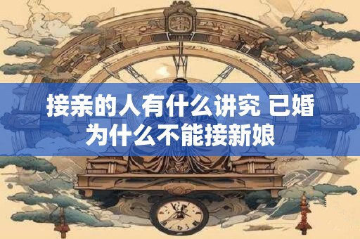 接亲的人有什么讲究 已婚为什么不能接新娘