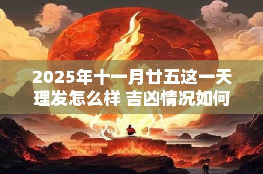 2025年十一月廿五这一天理发怎么样 吉凶情况如何