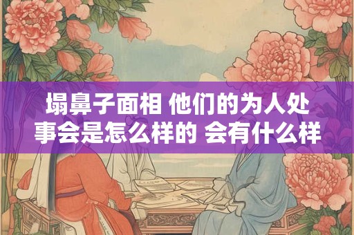 塌鼻子面相 他们的为人处事会是怎么样的 会有什么样的忌讳