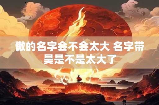 傲的名字会不会太大 名字带昊是不是太大了
