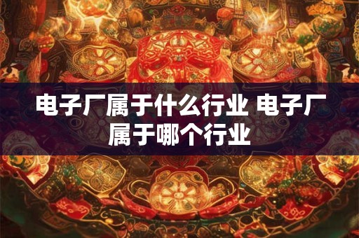 电子厂属于什么行业 电子厂属于哪个行业