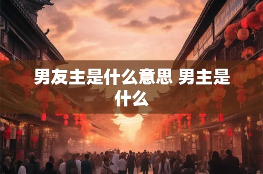 男友主是什么意思 男主是什么