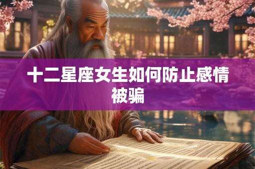 十二星座女生如何防止感情被骗