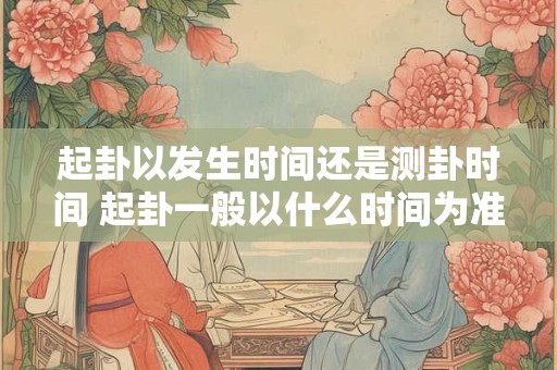起卦以发生时间还是测卦时间 起卦一般以什么时间为准