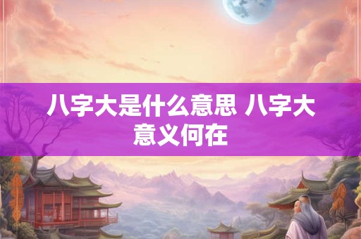 八字大是什么意思 八字大意义何在