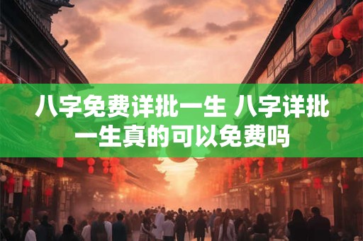 八字免费详批一生 八字详批一生真的可以免费吗