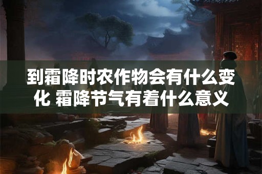 到霜降时农作物会有什么变化 霜降节气有着什么意义