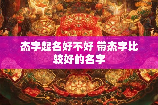 杰字起名好不好 带杰字比较好的名字