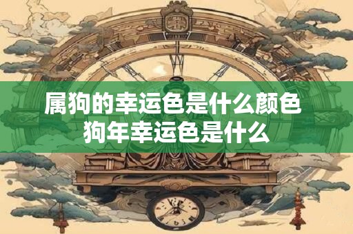 属狗的幸运色是什么颜色 狗年幸运色是什么