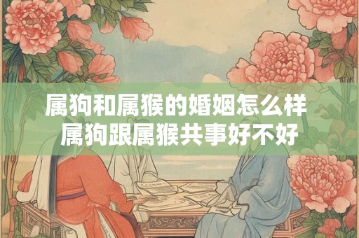 属狗和属猴的婚姻怎么样 属狗跟属猴共事好不好