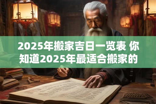 2025年搬家吉日一览表 你知道2025年最适合搬家的吉日是哪一天吗