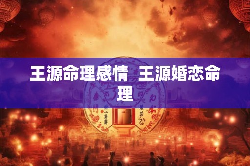 王源命理感情  王源婚恋命理