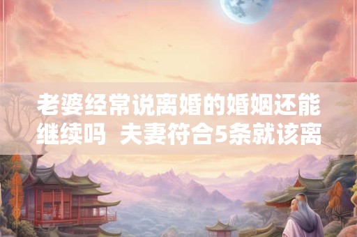 老婆经常说离婚的婚姻还能继续吗  夫妻符合5条就该离婚了