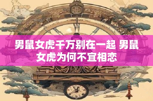 男鼠女虎千万别在一起 男鼠女虎为何不宜相恋