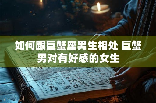 详细阅读:如何跟巨蟹座男生相处 巨蟹男对有好感的女生 如何跟巨蟹座男生相处 巨蟹男对有好感的女生