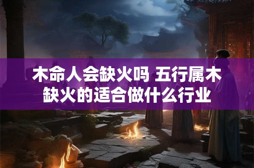 木命人会缺火吗 五行属木缺火的适合做什么行业