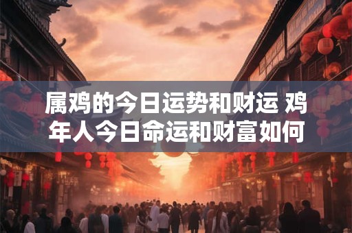 属鸡的今日运势和财运 鸡年人今日命运和财富如何