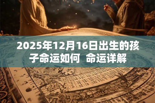 2025年12月16日出生的孩子命运如何  命运详解
