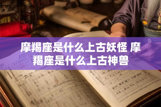摩羯座是什么上古妖怪 摩羯座是什么上古神兽