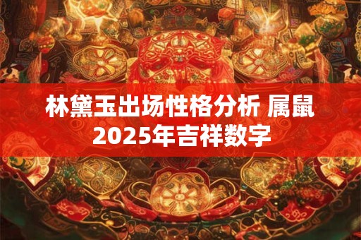 林黛玉出场性格分析 属鼠2025年吉祥数字 林黛玉出场性格分析 属鼠2025年吉祥数字