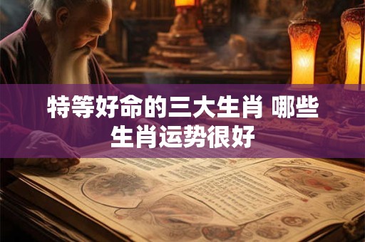 特等好命的三大生肖 哪些生肖运势很好