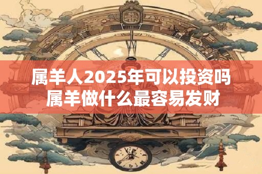 属羊人2025年可以投资吗 属羊做什么最容易发财