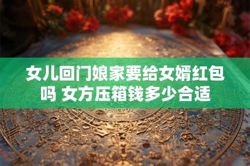 女儿回门娘家要给女婿红包吗 女方压箱钱多少合适