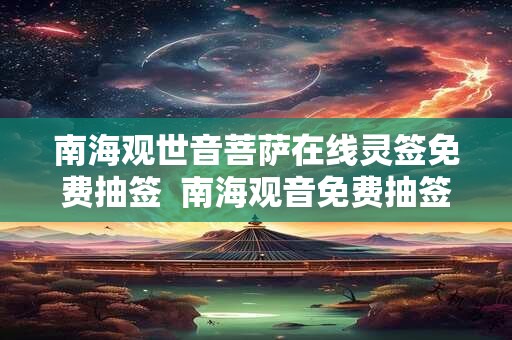 南海观世音菩萨在线灵签免费抽签  南海观音免费抽签算命解答