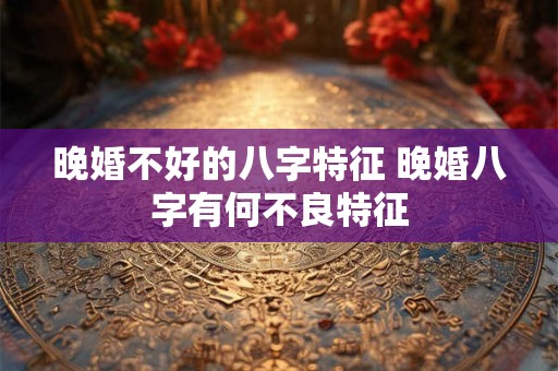 晚婚不好的八字特征 晚婚八字有何不良特征