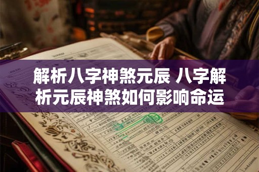 解析八字神煞元辰 八字解析元辰神煞如何影响命运